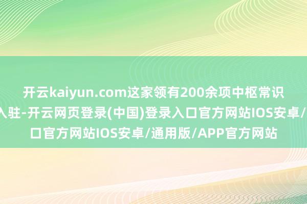 开云kaiyun.com这家领有200余项中枢常识产权的企业近日完成入驻-开云网页登录(中国)登录入口官方网站IOS安卓/通用版/APP官方网站