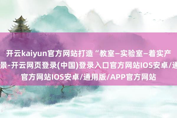 开云kaiyun官方网站打造“教室—实验室—着实产线”三位一体教学场景-开云网页登录(中国)登录入口官方网站IOS安卓/通用版/APP官方网站