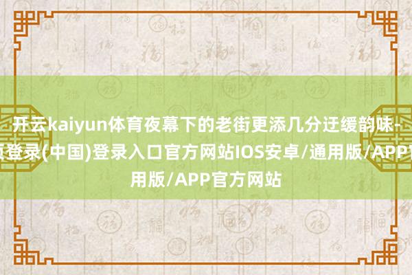 开云kaiyun体育夜幕下的老街更添几分迂缓韵味-开云网页登录(中国)登录入口官方网站IOS安卓/通用版/APP官方网站
