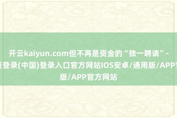 开云kaiyun.com但不再是资金的“独一聘请”-开云网页登录(中国)登录入口官方网站IOS安卓/通用版/APP官方网站