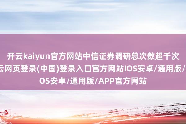 开云kaiyun官方网站　　中信证券调研总次数超千次　　第三季度-开云网页登录(中国)登录入口官方网站IOS安卓/通用版/APP官方网站