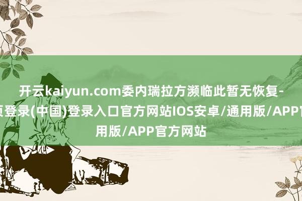 开云kaiyun.com委内瑞拉方濒临此暂无恢复-开云网页登录(中国)登录入口官方网站IOS安卓/通用版/APP官方网站
