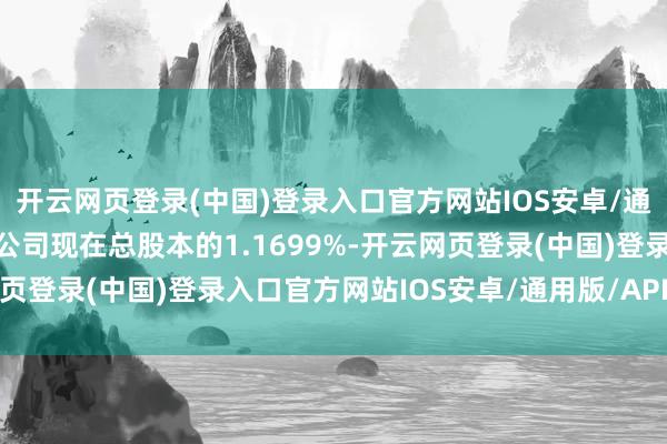 开云网页登录(中国)登录入口官方网站IOS安卓/通用版/APP官方网站占公司现在总股本的1.1699%-开云网页登录(中国)登录入口官方网站IOS安卓/通用版/APP官方网站