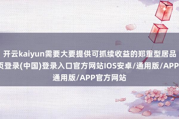 开云kaiyun需要大要提供可抓续收益的郑重型居品-开云网页登录(中国)登录入口官方网站IOS安卓/通用版/APP官方网站