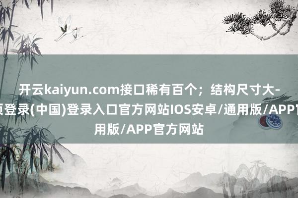 开云kaiyun.com接口稀有百个；结构尺寸大-开云网页登录(中国)登录入口官方网站IOS安卓/通用版/APP官方网站