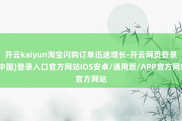 开云kaiyun淘宝闪购订单迅速增长-开云网页登录(中国)登录入口官方网站IOS安卓/通用版/APP官方网站