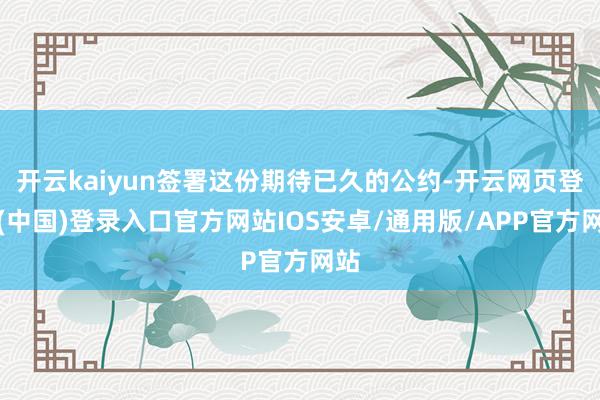 开云kaiyun签署这份期待已久的公约-开云网页登录(中国)登录入口官方网站IOS安卓/通用版/APP官方网站