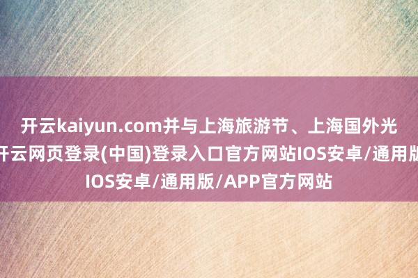 开云kaiyun.com并与上海旅游节、上海国外光影节深度联动-开云网页登录(中国)登录入口官方网站IOS安卓/通用版/APP官方网站