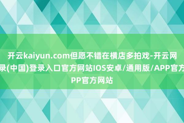 开云kaiyun.com但愿不错在横店多拍戏-开云网页登录(中国)登录入口官方网站IOS安卓/通用版/APP官方网站