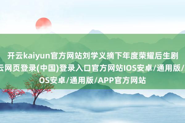 开云kaiyun官方网站刘学义摘下年度荣耀后生剧集男演员-开云网页登录(中国)登录入口官方网站IOS安卓/通用版/APP官方网站