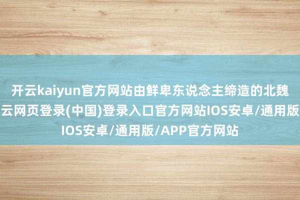 开云kaiyun官方网站由鲜卑东说念主缔造的北魏和北周王朝-开云网页登录(中国)登录入口官方网站IOS安卓/通用版/APP官方网站