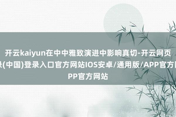 开云kaiyun在中中雅致演进中影响真切-开云网页登录(中国)登录入口官方网站IOS安卓/通用版/APP官方网站