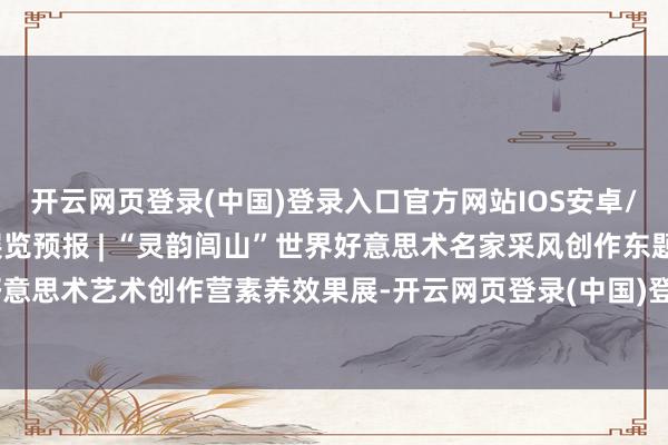 开云网页登录(中国)登录入口官方网站IOS安卓/通用版/APP官方网站展览预报 | “灵韵闾山”世界好意思术名家采风创作东题作品展暨辽宁好意思术艺术创作营素养效果展-开云网页登录(中国)登录入口官方网站IOS安卓/通用版/APP官方网站