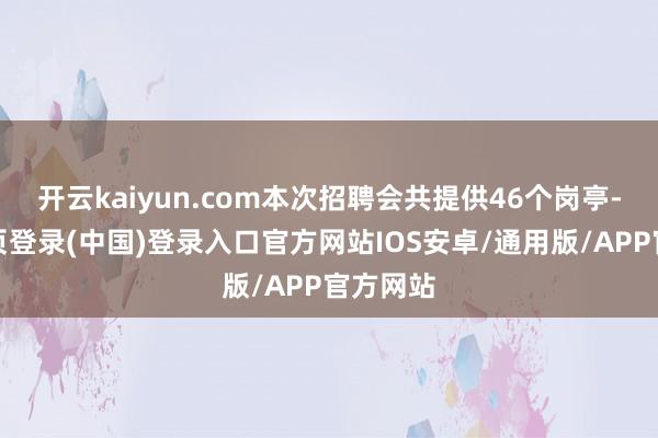 开云kaiyun.com本次招聘会共提供46个岗亭-开云网页登录(中国)登录入口官方网站IOS安卓/通用版/APP官方网站