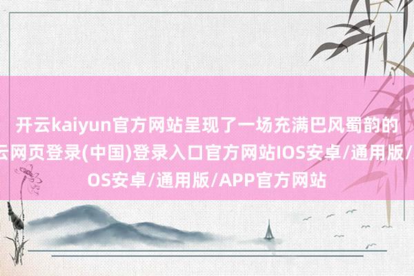 开云kaiyun官方网站呈现了一场充满巴风蜀韵的视觉盛宴-开云网页登录(中国)登录入口官方网站IOS安卓/通用版/APP官方网站