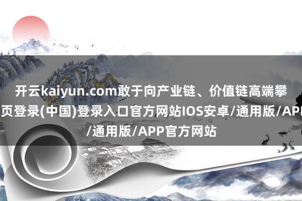 开云kaiyun.com敢于向产业链、价值链高端攀升-开云网页登录(中国)登录入口官方网站IOS安卓/通用版/APP官方网站