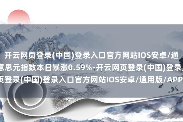 开云网页登录(中国)登录入口官方网站IOS安卓/通用版/APP官方网站好意思元指数本日暴涨0.59%-开云网页登录(中国)登录入口官方网站IOS安卓/通用版/APP官方网站