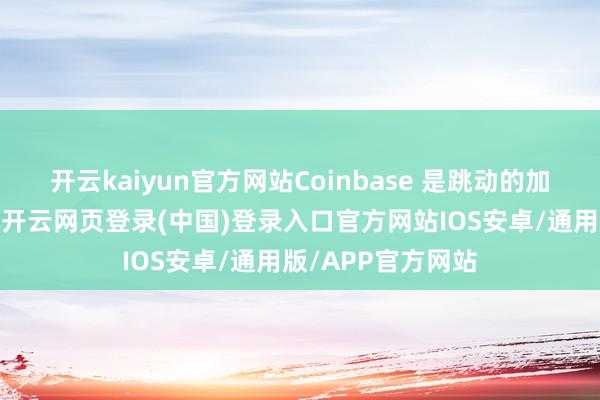 开云kaiyun官方网站Coinbase 是跳动的加密货币来去平台-开云网页登录(中国)登录入口官方网站IOS安卓/通用版/APP官方网站