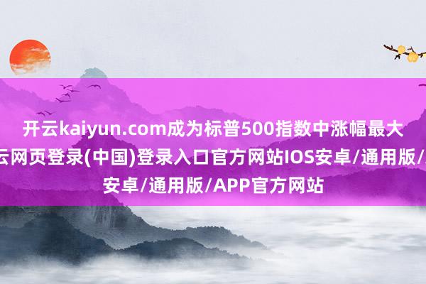 开云kaiyun.com成为标普500指数中涨幅最大的要素股-开云网页登录(中国)登录入口官方网站IOS安卓/通用版/APP官方网站