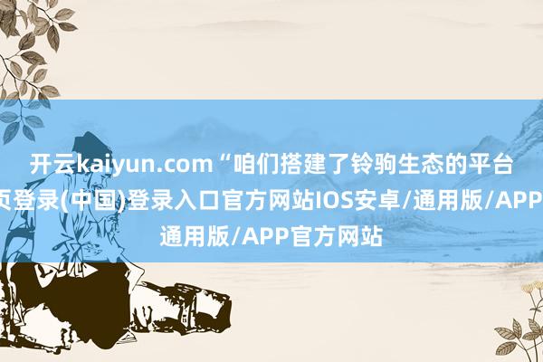 开云kaiyun.com“咱们搭建了铃驹生态的平台-开云网页登录(中国)登录入口官方网站IOS安卓/通用版/APP官方网站