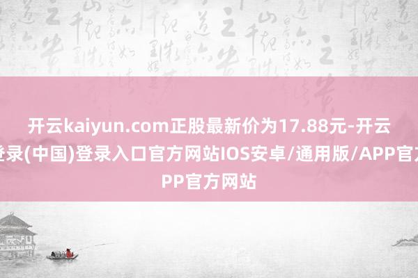 开云kaiyun.com正股最新价为17.88元-开云网页登录(中国)登录入口官方网站IOS安卓/通用版/APP官方网站