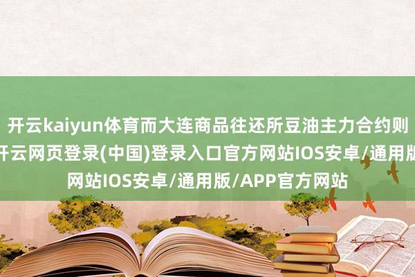 开云kaiyun体育而大连商品往还所豆油主力合约则下降了0.38%-开云网页登录(中国)登录入口官方网站IOS安卓/通用版/APP官方网站
