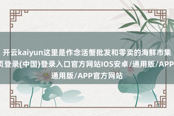 开云kaiyun这里是作念活蟹批发和零卖的海鲜市集-开云网页登录(中国)登录入口官方网站IOS安卓/通用版/APP官方网站