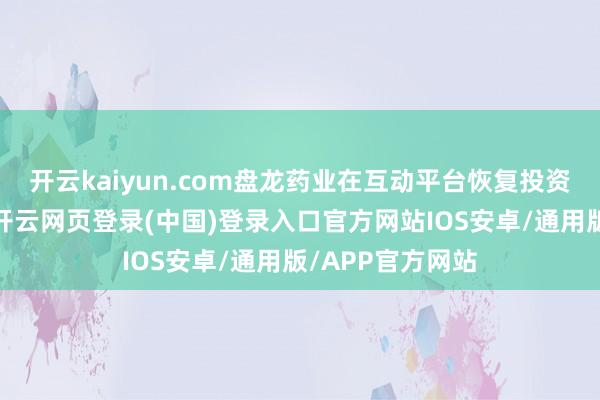 开云kaiyun.com盘龙药业在互动平台恢复投资者发问时示意-开云网页登录(中国)登录入口官方网站IOS安卓/通用版/APP官方网站