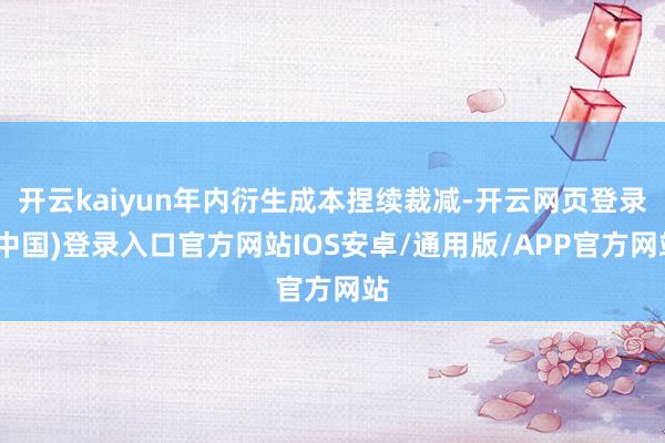 开云kaiyun年内衍生成本捏续裁减-开云网页登录(中国)登录入口官方网站IOS安卓/通用版/APP官方网站