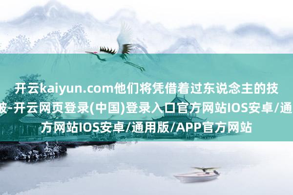 开云kaiyun.com他们将凭借着过东说念主的技术迎来业绩上的冲破-开云网页登录(中国)登录入口官方网站IOS安卓/通用版/APP官方网站