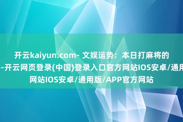 开云kaiyun.com- 文娱运势：本日打麻将的手气处于中等水平-开云网页登录(中国)登录入口官方网站IOS安卓/通用版/APP官方网站