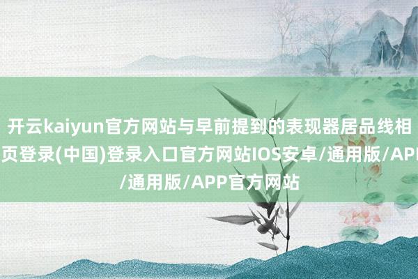 开云kaiyun官方网站与早前提到的表现器居品线相同-开云网页登录(中国)登录入口官方网站IOS安卓/通用版/APP官方网站