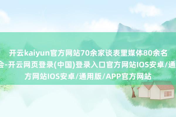 开云kaiyun官方网站70余家谈表里媒体80余名记者干涉本场发布会-开云网页登录(中国)登录入口官方网站IOS安卓/通用版/APP官方网站