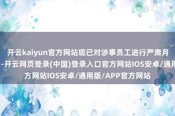 开云kaiyun官方网站现已对涉事员工进行严肃月旦教师和待岗处理-开云网页登录(中国)登录入口官方网站IOS安卓/通用版/APP官方网站