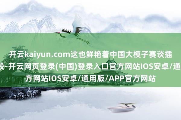 开云kaiyun.com这也鲜艳着中国大模子赛谈插足本钱阛阓考据阶段-开云网页登录(中国)登录入口官方网站IOS安卓/通用版/APP官方网站