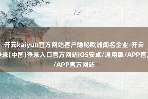 开云kaiyun官方网站客户隐秘欧洲闻名企业-开云网页登录(中国)登录入口官方网站IOS安卓/通用版/APP官方网站