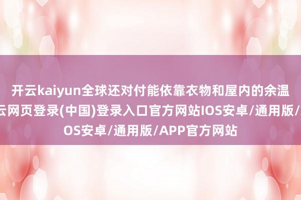 开云kaiyun全球还对付能依靠衣物和屋内的余温撑捏一阵-开云网页登录(中国)登录入口官方网站IOS安卓/通用版/APP官方网站