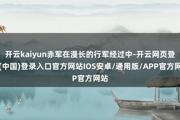 开云kaiyun赤军在漫长的行军经过中-开云网页登录(中国)登录入口官方网站IOS安卓/通用版/APP官方网站