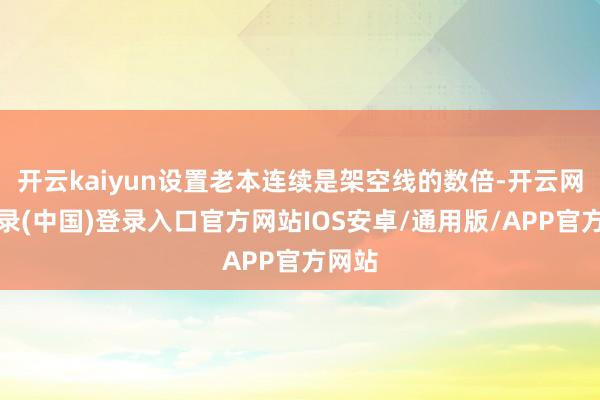 开云kaiyun设置老本连续是架空线的数倍-开云网页登录(中国)登录入口官方网站IOS安卓/通用版/APP官方网站