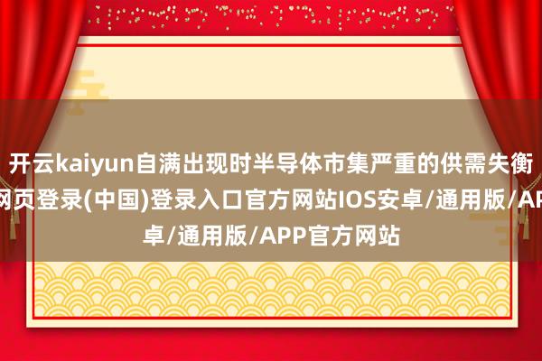 开云kaiyun自满出现时半导体市集严重的供需失衡情况-开云网页登录(中国)登录入口官方网站IOS安卓/通用版/APP官方网站